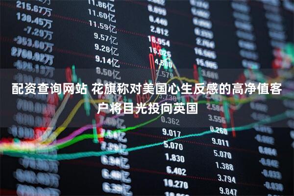 配资查询网站 花旗称对美国心生反感的高净值客户将目光投向英国