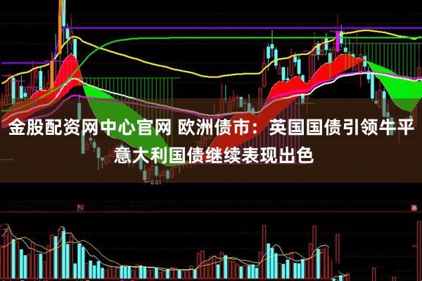 金股配资网中心官网 欧洲债市：英国国债引领牛平 意大利国债继续表现出色