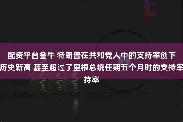 配资平台金牛 特朗普在共和党人中的支持率创下历史新高 甚至超过了里根总统任期五个月时的支持率