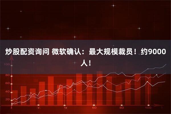 炒股配资询问 微软确认：最大规模裁员！约9000人！