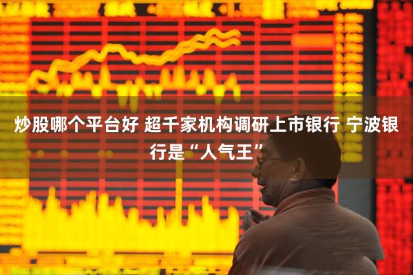 炒股哪个平台好 超千家机构调研上市银行 宁波银行是“人气王”