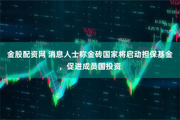 金股配资网 消息人士称金砖国家将启动担保基金，促进成员国投资