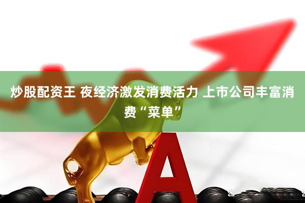 炒股配资王 夜经济激发消费活力 上市公司丰富消费“菜单”