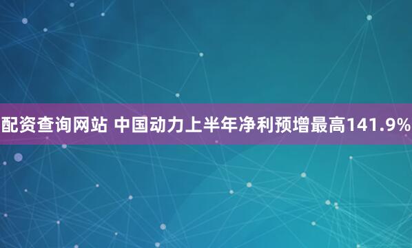 配资查询网站 中国动力上半年净利预增最高141.9%