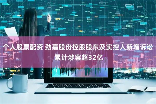 个人股票配资 劲嘉股份控股股东及实控人新增诉讼 累计涉案超32亿