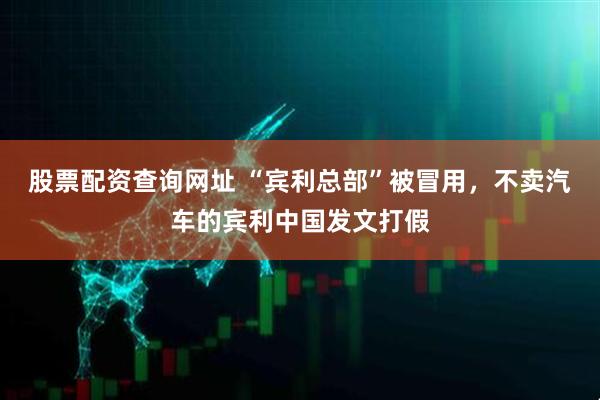 股票配资查询网址 “宾利总部”被冒用，不卖汽车的宾利中国发文打假