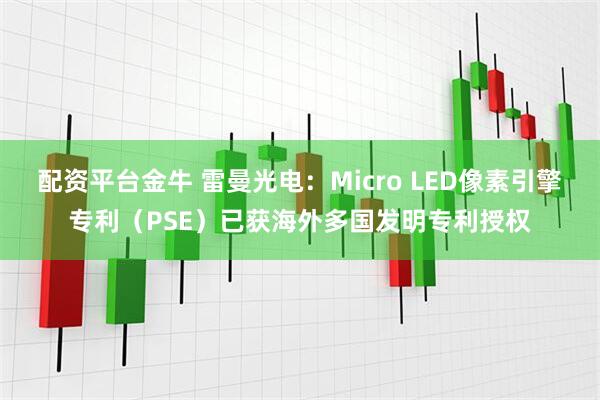 配资平台金牛 雷曼光电：Micro LED像素引擎专利（PSE）已获海外多国发明专利授权