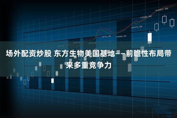 场外配资炒股 东方生物美国基地——前瞻性布局带来多重竞争力