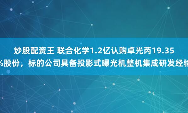炒股配资王 联合化学1.2亿认购卓光芮19.35%股份，标的公司具备投影式曝光机整机集成研发经验