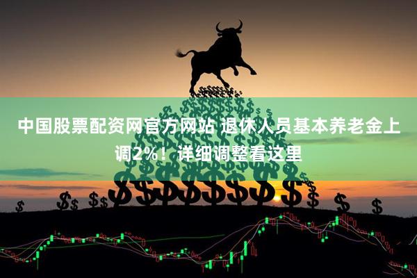 中国股票配资网官方网站 退休人员基本养老金上调2%！详细调整看这里