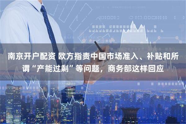 南京开户配资 欧方指责中国市场准入、补贴和所谓“产能过剩”等问题，商务部这样回应