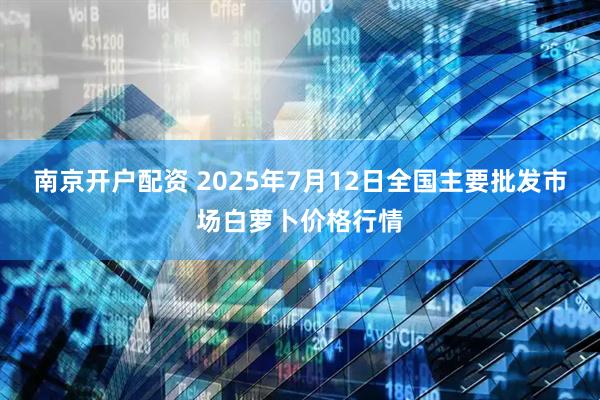 南京开户配资 2025年7月12日全国主要批发市场白萝卜价格行情