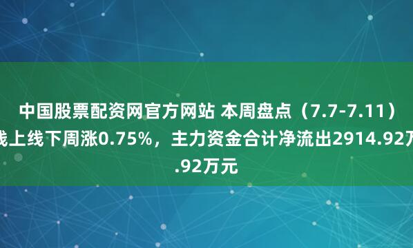 中国股票配资网官方网站 本周盘点（7.7-7.11）：线上线下周涨0.75%，主力资金合计净流出2914.92万元
