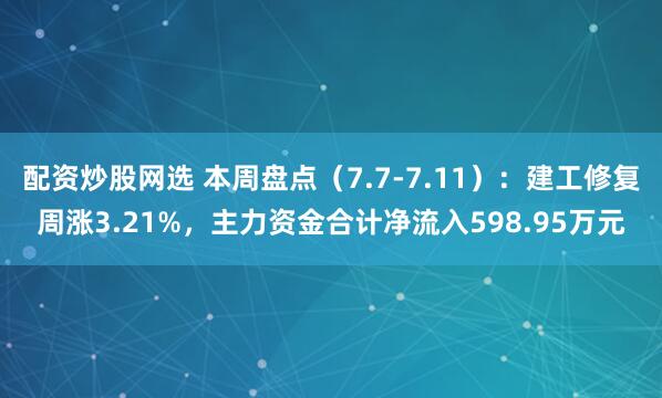 配资炒股网选 本周盘点（7.7-7.11）：建工修复周涨3.21%，主力资金合计净流入598.95万元