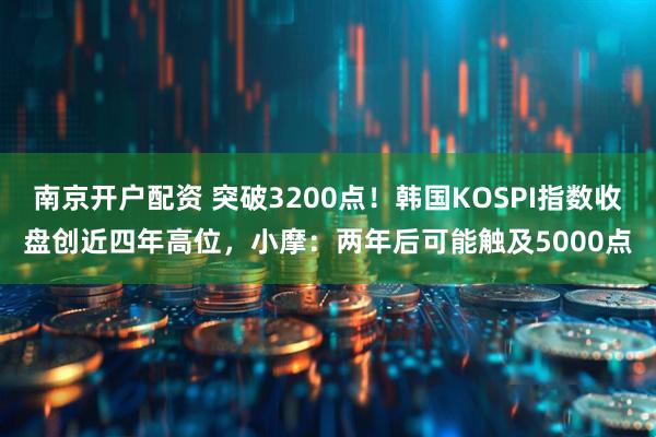 南京开户配资 突破3200点！韩国KOSPI指数收盘创近四年高位，小摩：两年后可能触及5000点