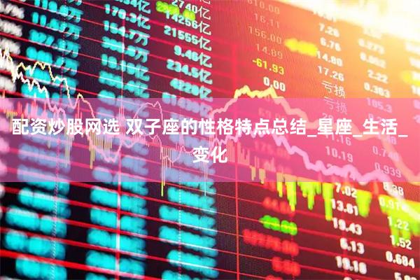 配资炒股网选 双子座的性格特点总结_星座_生活_变化