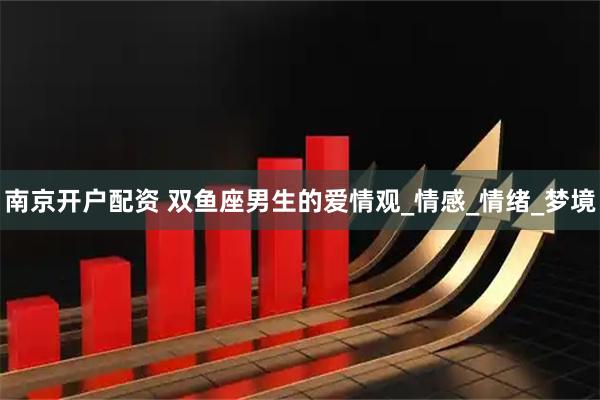 南京开户配资 双鱼座男生的爱情观_情感_情绪_梦境