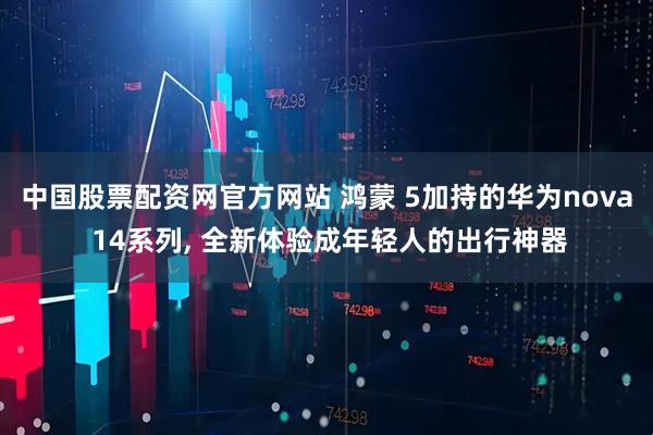 中国股票配资网官方网站 鸿蒙 5加持的华为nova 14系列, 全新体验成年轻人的出行神器