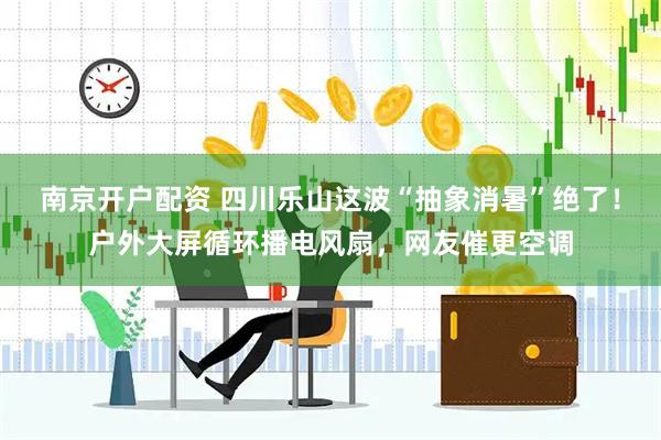 南京开户配资 四川乐山这波“抽象消暑”绝了！户外大屏循环播电风扇，网友催更空调