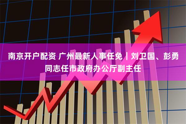 南京开户配资 广州最新人事任免｜刘卫国、彭勇同志任市政府办公厅副主任