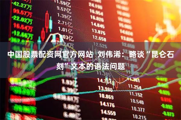中国股票配资网官方网站  刘伟浠：略谈“昆仑石刻”文本的语法问题