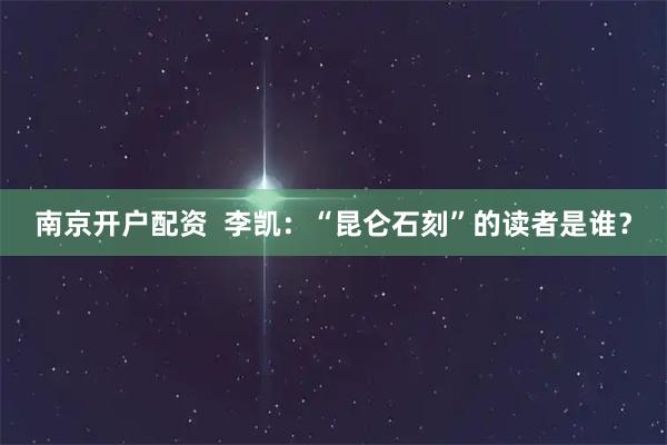 南京开户配资  李凯：“昆仑石刻”的读者是谁？