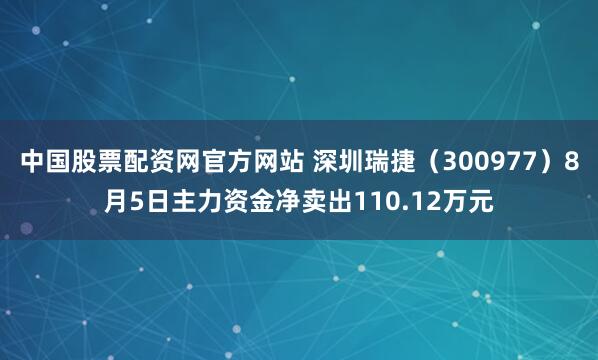 中国股票配资网官方网站 深圳瑞捷（300977）8月5日主力资金净卖出110.12万元