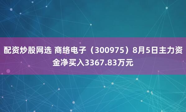 配资炒股网选 商络电子（300975）8月5日主力资金净买入3367.83万元