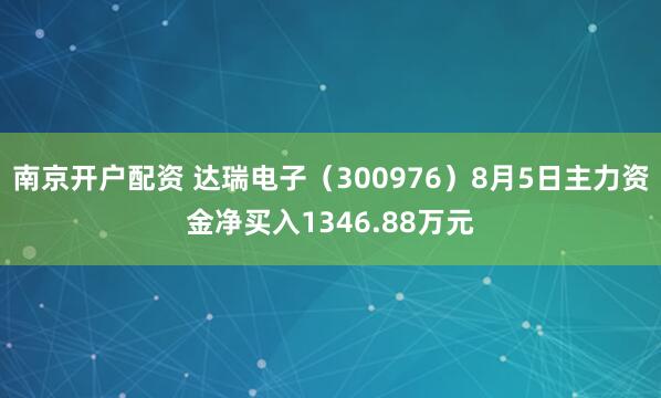南京开户配资 达瑞电子（300976）8月5日主力资金净买入1346.88万元