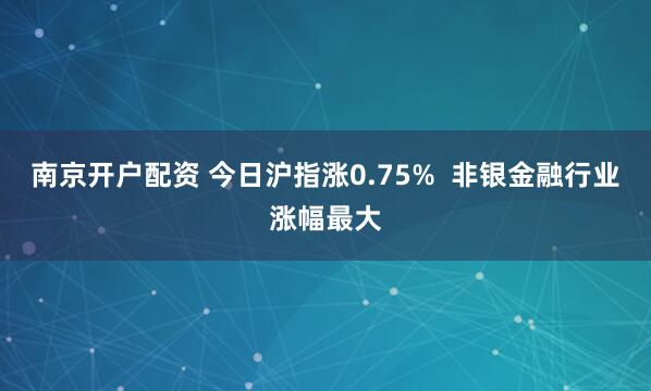 南京开户配资 今日沪指涨0.75%  非银金融行业涨幅最大