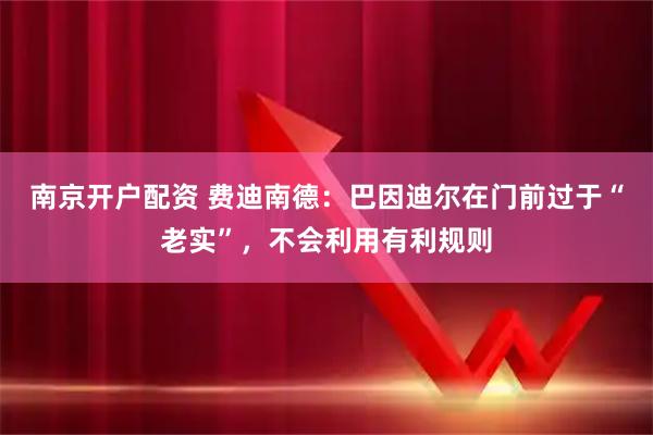 南京开户配资 费迪南德：巴因迪尔在门前过于“老实”，不会利用有利规则