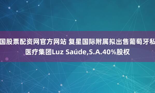中国股票配资网官方网站 复星国际附属拟出售葡萄牙私人医疗集团Luz Saúde,S.A.40%股权