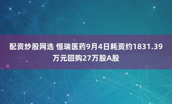 配资炒股网选 恒瑞医药9月4日耗资约1831.39万元回购27万股A股