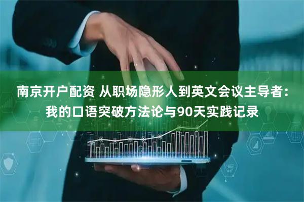 南京开户配资 从职场隐形人到英文会议主导者：我的口语突破方法论与90天实践记录