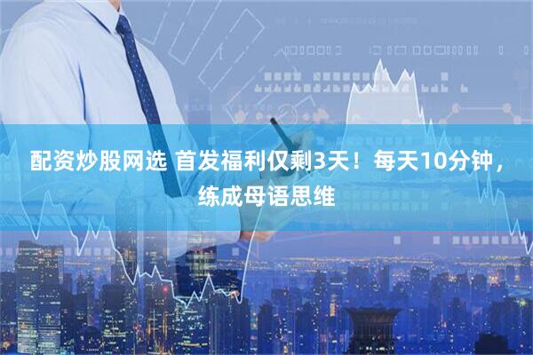 配资炒股网选 首发福利仅剩3天！每天10分钟，练成母语思维
