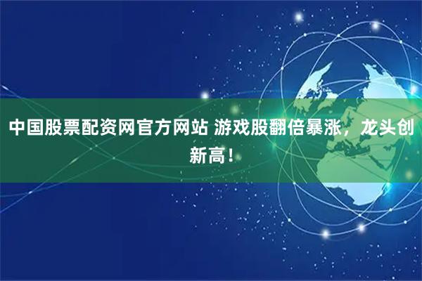 中国股票配资网官方网站 游戏股翻倍暴涨，龙头创新高！