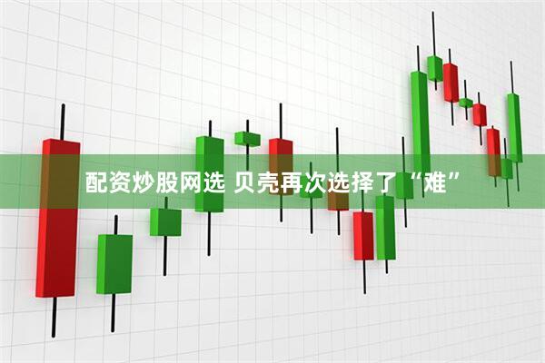 配资炒股网选 贝壳再次选择了 “难”