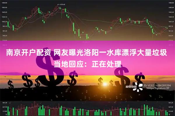南京开户配资 网友曝光洛阳一水库漂浮大量垃圾 当地回应：正在处理