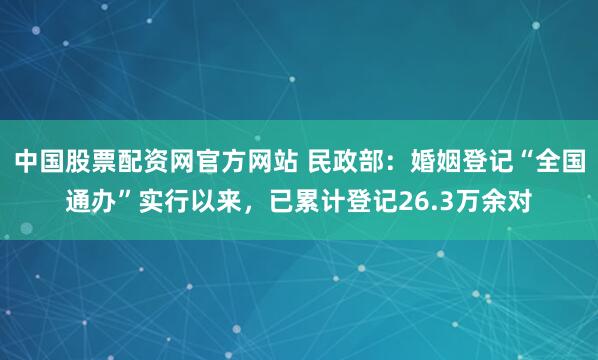 中国股票配资网官方网站 民政部：婚姻登记“全国通办”实行以来，已累计登记26.3万余对
