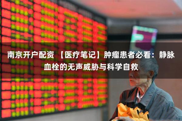 南京开户配资 【医疗笔记】肿瘤患者必看：静脉血栓的无声威胁与科学自救