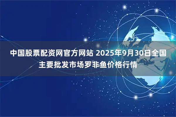 中国股票配资网官方网站 2025年9月30日全国主要批发市场罗非鱼价格行情