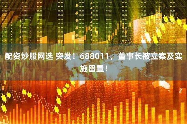 配资炒股网选 突发！688011，董事长被立案及实施留置！