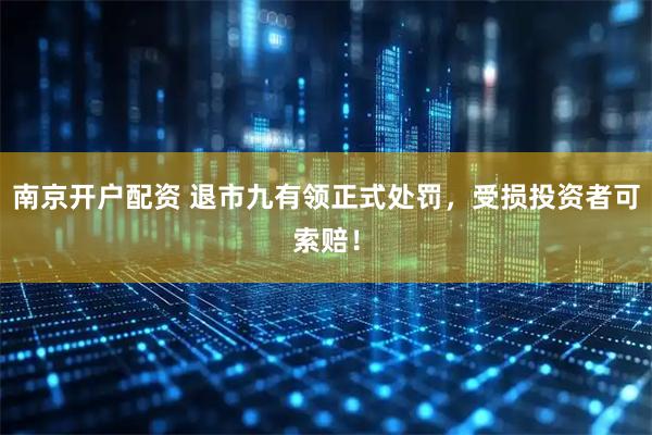 南京开户配资 退市九有领正式处罚，受损投资者可索赔！