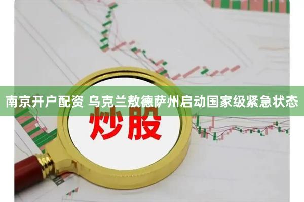 南京开户配资 乌克兰敖德萨州启动国家级紧急状态