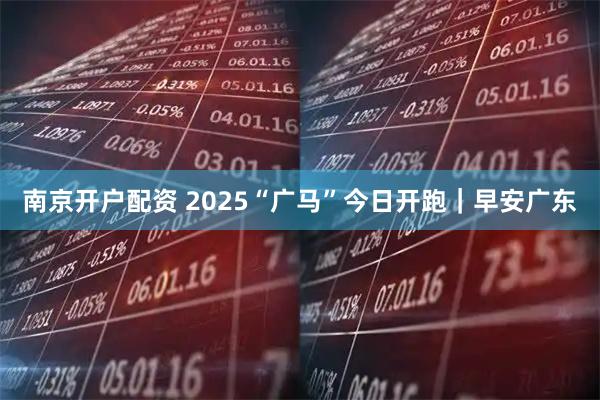 南京开户配资 2025“广马”今日开跑｜早安广东