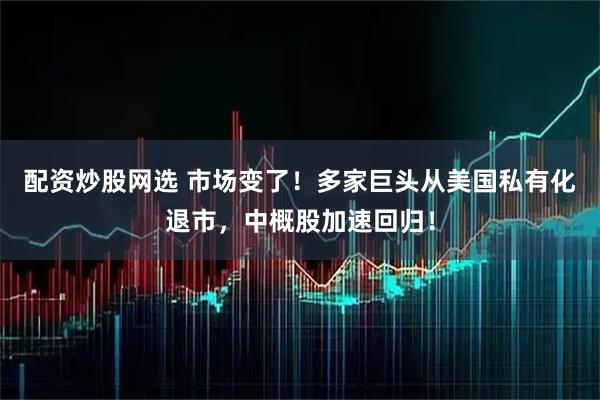 配资炒股网选 市场变了！多家巨头从美国私有化退市，中概股加速回归！
