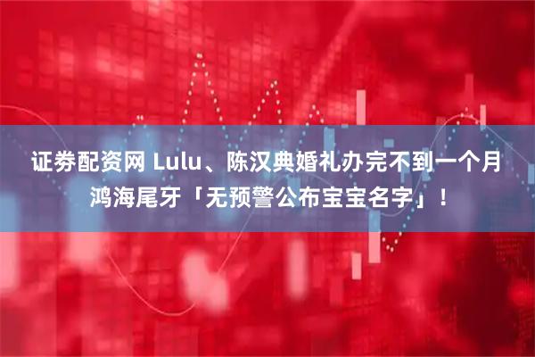 证劵配资网 Lulu、陈汉典婚礼办完不到一个月　鸿海尾牙「无预警公布宝宝名字」！