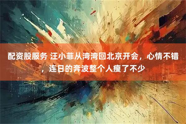 配资股服务 汪小菲从湾湾回北京开会，心情不错，连日的奔波整个人瘦了不少