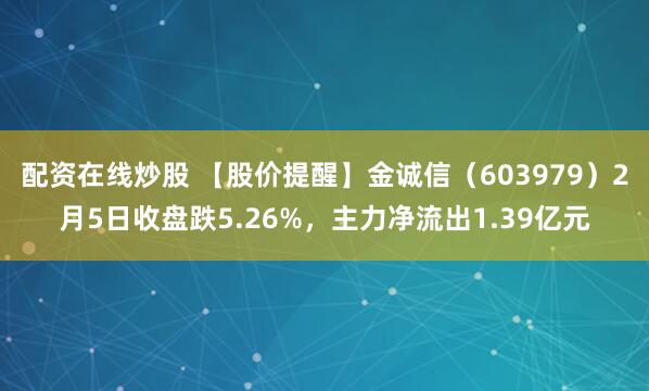 配资在线炒股 【股价提醒】金诚信（603979）2月5日收盘跌5.26%，主力净流出1.39亿元
