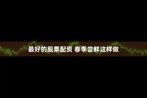 最好的股票配资 春季尝鲜这样做